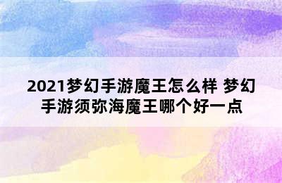 2021梦幻手游魔王怎么样 梦幻手游须弥海魔王哪个好一点